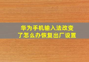 华为手机输入法改变了怎么办恢复出厂设置