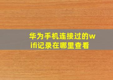 华为手机连接过的wifi记录在哪里查看