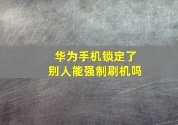 华为手机锁定了别人能强制刷机吗