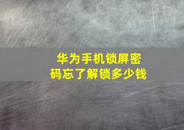 华为手机锁屏密码忘了解锁多少钱