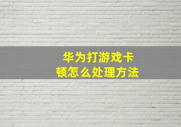 华为打游戏卡顿怎么处理方法