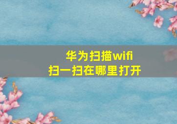 华为扫描wifi扫一扫在哪里打开