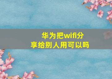 华为把wifi分享给别人用可以吗