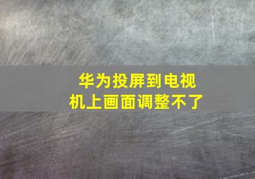 华为投屏到电视机上画面调整不了