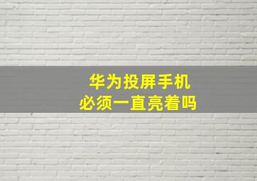 华为投屏手机必须一直亮着吗