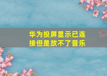 华为投屏显示已连接但是放不了音乐