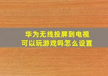 华为无线投屏到电视可以玩游戏吗怎么设置