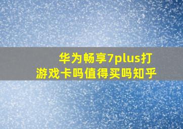 华为畅享7plus打游戏卡吗值得买吗知乎