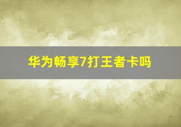 华为畅享7打王者卡吗