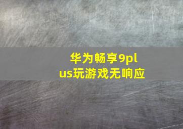 华为畅享9plus玩游戏无响应