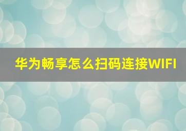 华为畅享怎么扫码连接WIFI