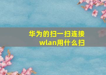 华为的扫一扫连接wlan用什么扫