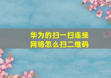 华为的扫一扫连接网络怎么扫二维码