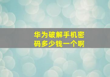 华为破解手机密码多少钱一个啊