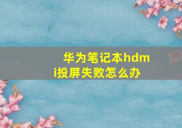 华为笔记本hdmi投屏失败怎么办