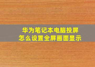 华为笔记本电脑投屏怎么设置全屏画面显示