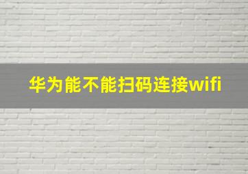 华为能不能扫码连接wifi