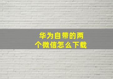 华为自带的两个微信怎么下载