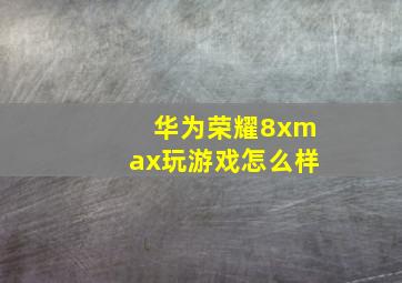 华为荣耀8xmax玩游戏怎么样