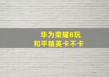 华为荣耀8玩和平精英卡不卡