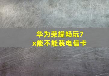 华为荣耀畅玩7x能不能装电信卡