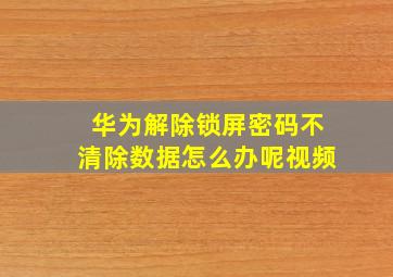 华为解除锁屏密码不清除数据怎么办呢视频