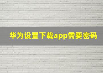 华为设置下载app需要密码