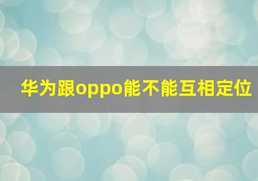 华为跟oppo能不能互相定位