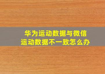 华为运动数据与微信运动数据不一致怎么办