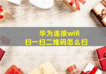 华为连接wifi扫一扫二维码怎么扫