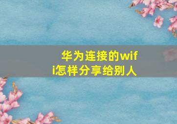 华为连接的wifi怎样分享给别人