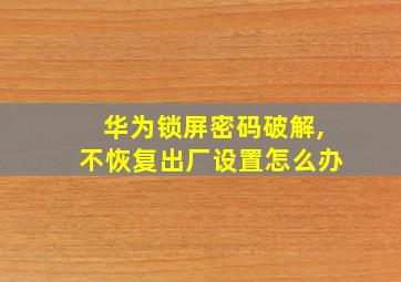 华为锁屏密码破解,不恢复出厂设置怎么办