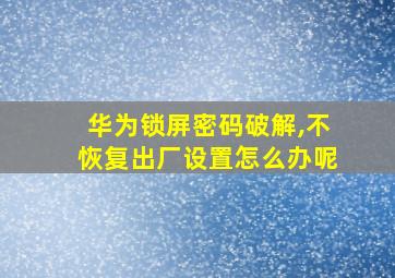 华为锁屏密码破解,不恢复出厂设置怎么办呢