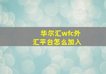 华尔汇wfc外汇平台怎么加入