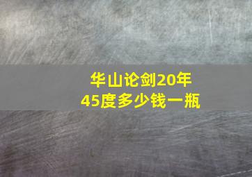 华山论剑20年45度多少钱一瓶