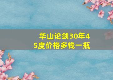 华山论剑30年45度价格多钱一瓶