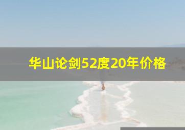 华山论剑52度20年价格