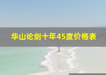 华山论剑十年45度价格表