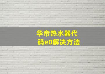 华帝热水器代码e0解决方法