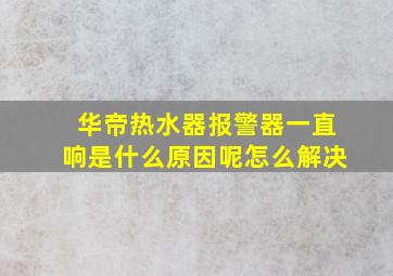 华帝热水器报警器一直响是什么原因呢怎么解决