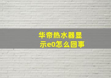 华帝热水器显示e0怎么回事