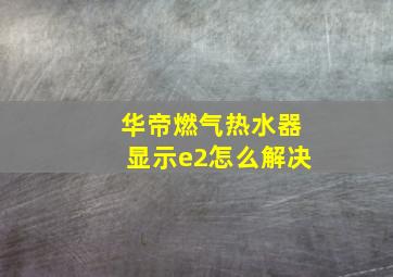 华帝燃气热水器显示e2怎么解决