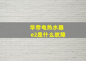 华帝电热水器e2是什么故障