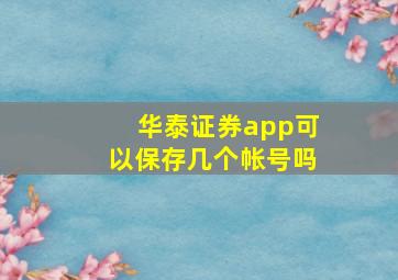 华泰证券app可以保存几个帐号吗