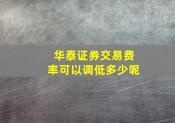 华泰证券交易费率可以调低多少呢