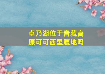 卓乃湖位于青藏高原可可西里腹地吗