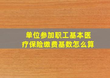 单位参加职工基本医疗保险缴费基数怎么算