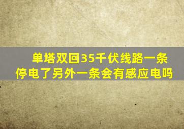 单塔双回35千伏线路一条停电了另外一条会有感应电吗