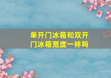 单开门冰箱和双开门冰箱宽度一样吗