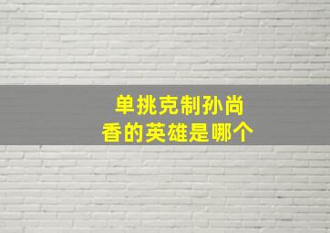 单挑克制孙尚香的英雄是哪个